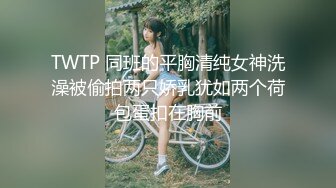 TWTP 同班的平胸清纯女神洗澡被偷拍两只娇乳犹如两个荷包蛋扣在胸前