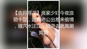 【古月寻花】良家少妇今夜浪劲十足，趁着老公出差来偷情，骚穴水汪汪，插进去就高潮爽翻