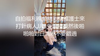 自拍福利視頻精彩演繹護士來打針病人JJ難受讓摸摸然後啪啪啪對白清晰不要錯過