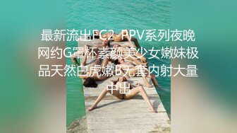 最新流出FC2-PPV系列夜晚网约G罩杯素颜美少女嫩妹极品天然白虎嫩B无套内射大量中出