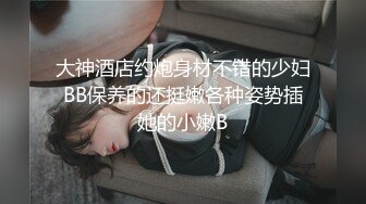 大神酒店约炮身材不错的少妇BB保养的还挺嫩各种姿势插她的小嫩B