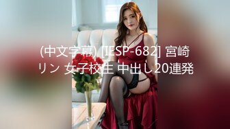 (中文字幕) [IESP-682] 宮崎リン 女子校生 中出し20連発