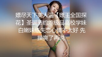 嫖尽天下美人逼【嫖王全国探花】圣诞节约炮极品高校学妹 白嫩妹纸失恋心情不太好 先操爽了再说