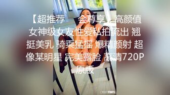 【超推荐❤️会尊享】高颜值女神级女友性爱私拍流出 翘挺美乳 骑乘猛摇 爆精颜射 超像某明星 完美露脸 高清720P原版