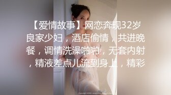 【爱情故事】网恋奔现32岁良家少妇，酒店偷情，共进晚餐，调情洗澡啪啪，无套内射，精液差点儿流到身上，精彩