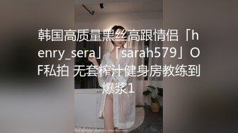 韩国高质量黑丝高跟情侣「henry_sera」「sarah579」OF私拍 无套榨汁健身房教练到爆浆1