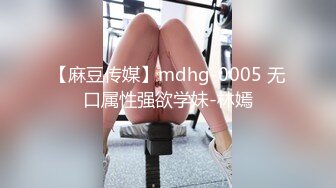 【麻豆传媒】mdhg-0005 无口属性强欲学妹-林嫣