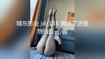 精东影业 jd-138 确诊了还是想做爱-心萱