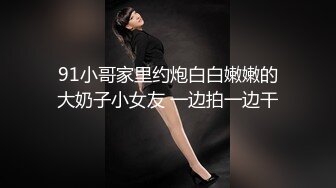 91小哥家里约炮白白嫩嫩的大奶子小女友 一边拍一边干