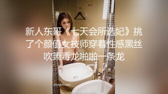 新人东哥《七天会所选妃》挑了个颜值女技师穿着性感黑丝吹箫毒龙啪啪一条龙