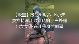 【淡墨】极品90后NTR小夫妻推特淫乱最新私拍，户外露出女女3P在儿子身后掰逼