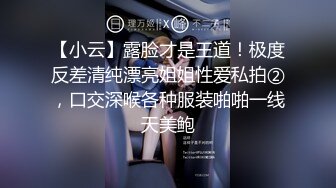 【小云】露脸才是王道！极度反差清纯漂亮姐姐性爱私拍②，口交深喉各种服装啪啪一线天美鲍