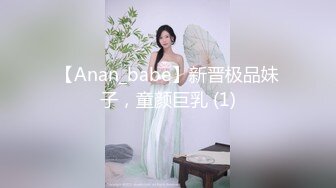 【Anan_babe】新晋极品妹子，童颜巨乳 (1)