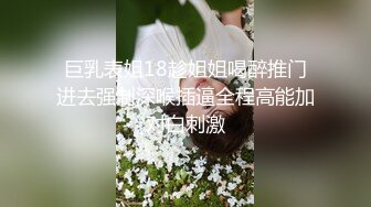 巨乳表姐18趁姐姐喝醉推门进去强制深喉插逼全程高能加对白刺激