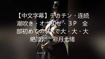 【中文字幕】デカチン・连続潮吹き・オナ见せ・３P　全部初めてのSEXで大・大・大絶顶!!!　彩月七绪