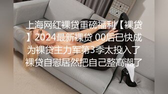 上海网红裸贷重磅福利【裸贷】2024最新裸贷 00后已快成为裸贷主力军第3季太投入了裸贷自慰居然把自己整高潮了