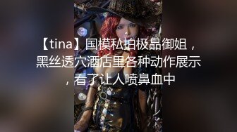 【tina】国模私拍极品御姐，黑丝透穴酒店里各种动作展示，看了让人喷鼻血中