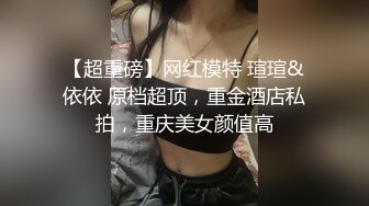 【超重磅】网红模特 瑄瑄&依依 原档超顶，重金酒店私拍，重庆美女颜值高