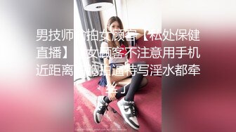 男技师偷拍女顾客【私处保健直播】趁女顾客不注意用手机近距离拍胸拍逼特写淫水都牵丝了