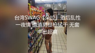 台湾SWAG『朵拉』酒后乱性一夜情 遭渣男提枪猛干 无套中出超爽