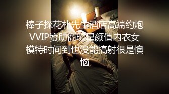 棒子探花朴先生酒店高端约炮VVIP赞助商明星颜值内衣女模特时间到也没能搞射很是懊恼